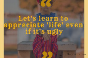 Learn to appreciate 'life', even if it's ugly