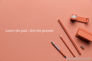 Leave the past ; live the present