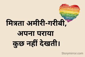 
मित्रता अमीरी-गरीबी,
अपना पराया 
कुछ नहीं देखती।