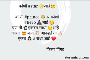 कोणी #star 🌟आहे😉

कोणी #prince 🤴तर कोणी
       #hero 🦸‍♂आहे 😘
पण मी 🙋🏻‍♂एकदम साधा 😔आहे
कारण 😍 मला 👌🏻 आवडते ती ☝🏻
एकच 👰🏻 # राधा आहे ❤️
                                          
                                   किरण पिंगट 