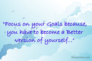 "Focus on your Goals because, you have to become a Better version of yourself..."