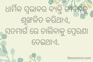 ଧାର୍ମିକ ସ୍ୱଭାବର ବ୍ୟକ୍ତି ଜୀବନକୁ ଶୃଙ୍ଖଳିତ କରିଥାଏ, 
ସତମାର୍ଗ ରେ ଚାଲିବାକୁ ପ୍ରେରଣା ଦେଇଥାଏ. 