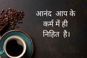 आनंद  आप के 
कर्म में ही 
निहित  है।