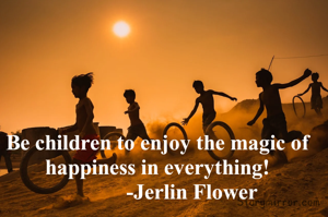 Be children to enjoy the magic of happiness in everything!
             -Jerlin Flower