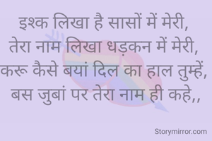 इश्क लिखा है सासों में मेरी, 
तेरा नाम लिखा धड़कन में मेरी, 
करू कैसे बयां दिल का हाल तुम्हें, 
बस जुबां पर तेरा नाम ही कहे,,
