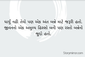 ધાર્યું નહી તેવો પણ એક અંત બન્ને માટે જરૂરી હતો.
જીવનનો એક અમુલ્ય હિસ્સો બની પણ રસ્તો બન્નેનો જુદો હતો.