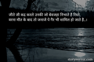 जीते जी कद्र करले उनकी जो बेवजहा निभाते है रिस्ते,
वरना मौत के बाद तो जनाजे पे गैर भी शामिल हो जाते है..।
