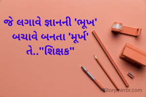 જે લગાવે જ્ઞાનની 'ભૂખ'
બચાવે બનતા 'મૂર્ખ'
તે.."શિક્ષક"