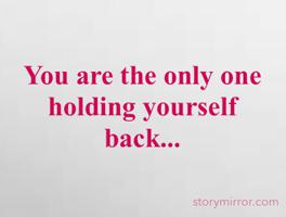 You are the only one holding yourself back...