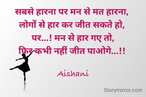 सबसे हारना पर मन से मत हारना, 
लोगों से हार कर जीत सकते हो, 
पर...! मन से हार गए तो,
फिर कभी नहीं जीत पाओगे...!! 

Aishani