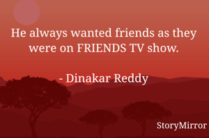 He always wanted friends as they were on FRIENDS TV show.

- Dinakar Reddy