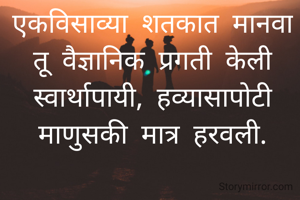 एकविसाव्या शतकात मानवा
तू वैज्ञानिक प्रगती केली
स्वार्थापायी, हव्यासापोटी
माणुसकी मात्र हरवली.
