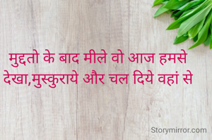 मुद्दतो के बाद मीले वो आज हमसे
देखा,मुस्कुराये और चल दिये वहां से