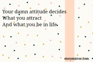 Your damn attitude decides
What you attract
And what you be in life