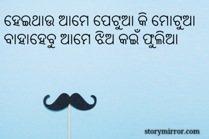ହେଇଥାଉ ଆମେ ପେଟୁଆ କି ମୋଟୁଆ
ବାହାହେବୁ ଆମେ ଝିଅ କଇଁ ଫୁଲିଆ
