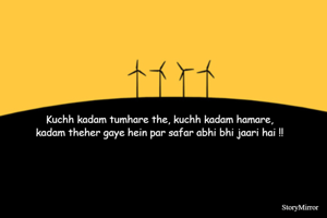 Kuchh kadam tumhare the, kuchh kadam hamare,
kadam theher gaye hein par safar abhi bhi jaari hai !!