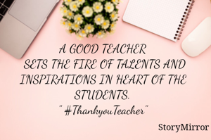 A GOOD TEACHER SETS THE FIRE OF TALENTS AND INSPIRATIONS IN HEART OF THE STUDENTS. #ThankyouTeacher"