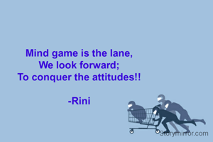 Mind game is the lane,
We look forward;
To conquer the attitudes!!

-Rini