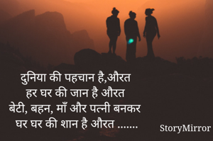 दुनिया की पहचान है,औरत
हर घर की जान है औरत
बेटी, बहन, माँ और पत्नी बनकर
घर घर की शान है औरत .......