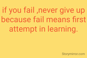 if you fail ,never give up because fail means first attempt in learning.