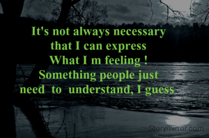 It's not always necessary
that I can express
What I m feeling !
Something people just
need  to  understand, I guess 