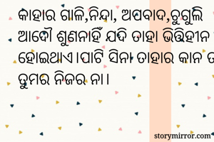 କାହାର ଗାଳି,ନିନ୍ଦା, ଅପବାଦ,ଚୁଗୁଲି ଆଦୌ ଶୁଣନାହିଁ ଯଦି ତାହା ଭିତ୍ତିହୀନ ହୋଇଥାଏ।ପାଟି ସିନା ତାହାର କାନ ତ ତୁମର ନିଜର ନା।