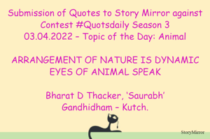 Submission of Quotes to Story Mirror against Contest #Quotsdaily Season 3
03.04.2022 – Topic of the Day: Animal

ARRANGEMENT OF NATURE IS DYNAMIC
EYES OF ANIMAL SPEAK

Bharat D Thacker, ‘Saurabh’
Gandhidham – Kutch.