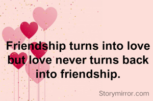 Friendship turns into love but love never turns back into friendship.