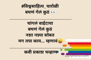 #विश्वसाहित्य_चारोळी 
बघणं गेलं कुठं 👀
_________________________
चांगलं वाईटाचा 
बघणं गेलं कुठं 
नशा नश्या सोबत 
मग तया काय... म्हणावं😜
_________________________
कवी प्रकाश चव्हाण