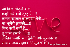 ओ दिल तोड़ने वाले...
कहाँ गये वादे तुम्हारे...!!
कसम खाकर बोला था मेरी...
ना भूलेंगे तुमको....!!
फिर क्यों नहीं है...
तू पास हमारे ....!!!!
लेखिका--प्रतिभा द्विवेदी उर्फ मुस्कान©
सागर मध्यप्रदेश ( 28जून2019)