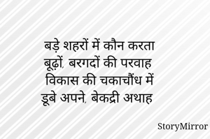 बड़े शहरों में कौन करता
बूढ़ों, बरगदों की परवाह 
विकास की चकाचौंध में
डूबे अपने, बेकद्री अथाह