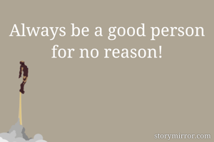 Always be a good person for no reason!