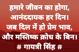 हमारे जीवन का होगा,
आनंददायक हर दिन।
जब दिल में हो प्रेम भाव,
और मस्तिष्क क्रोध के बिन।
# गायत्री सिंह #