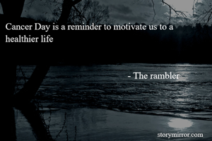 Cancer Day is a reminder to motivate us to a healthier life


                                                    - The rambler