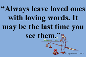 “Always leave loved ones with loving words. It may be the last time you see them.”