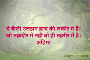 ये कैसी उलझन हाथ की लकीर में है।
जो तक़दीर में नही वो ही तहरीर में है।
फ़हिमा