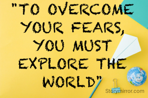 "TO OVERCOME YOUR FEARS,
YOU MUST EXPLORE THE WORLD"