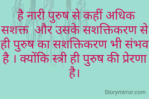  है नारी पुरुष से कहीं अधिक सशक्त  और उसके सशक्तिकरण से ही पुरुष का सशक्तिकरण भी संभव है । क्योंकि स्त्री ही पुरुष की प्रेरणा है।