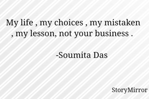 My life , my choices , my mistaken , my lesson, not your business . 
 
        -Soumita Das