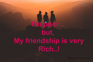 I'm poor... 
but, 
My friendship is very Rich..!
