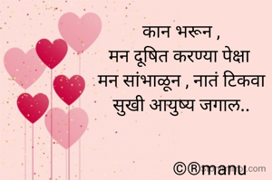 कान भरून ,
मन दूषित करण्या पेक्षा 
मन सांभाळून , नातं टिकवा
सुखी आयुष्य जगाल..


             ©®manu