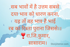 सब भावों में है उत्तम सबसे
दया भाव को धारण करना,
यह तो वह भाव है भाई
रब का रिश्ता पुराना जिससे।।
❣रा.जि.कुमार,
    सासाराम।