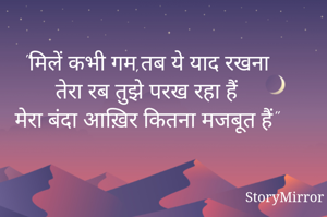 "मिलें कभी गम,तब ये याद रखना
तेरा रब तुझे परख रहा हैं
मेरा बंदा आख़िर कितना मजबूत हैं"