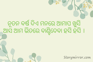 ନୂତନ ବର୍ଷ ଦିଏ ମନରେ ଆମାପ ଖୁସି 
ଆସ ଆମ ଭିତରେ ବାଣ୍ଟିଦେବା ହସି ହସି । 