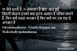ना नीचे धरती है ,न आसमान है खंड -खंड हुई ज़िंदगी जोड़ना इनको क्या इतना आसान है मंजिल सामने है ,फिर क्यों रास्ता अनजान है फिर क्यों पग उस राह से अनजान है 
#drvandnasharma  #ytarth.blogspot.om
#kukufmdrvandnasharma