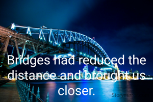 Bridges had reduced the distance and brought us closer.