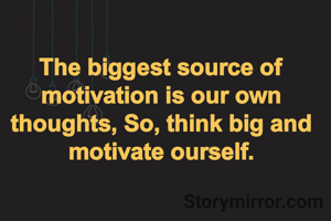 The biggest source of motivation is our own thoughts, So, think big and motivate ourself.
