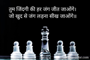 तुम जिंदगी की हर जंग जीत जाओंगे।
जो खुद से जंग लड़ना सीख जाओंगे॥