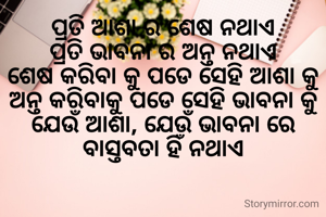 ପ୍ରତି ଆଶା ର ଶେଷ ନଥାଏ
ପ୍ରତି ଭାବନା ର ଅନ୍ତ ନଥାଏ
ଶେଷ କରିବା କୁ ପଡେ ସେହି ଆଶା କୁ
ଅନ୍ତ କରିବାକୁ ପଡେ ସେହି ଭାବନା କୁ
ଯେଉଁ ଆଶା, ଯେଉଁ ଭାବନା ରେ ବାସ୍ତବତା ହିଁ ନଥାଏ