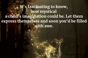 It's fascinating to know,
how mystical 
a child's imagination could be. Let them express themselves and soon you'd be filled with awe.